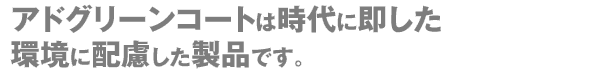 アドグリーンコートは時代に即した環境に配慮した製品です。